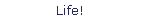 Life!