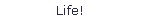 Life!
